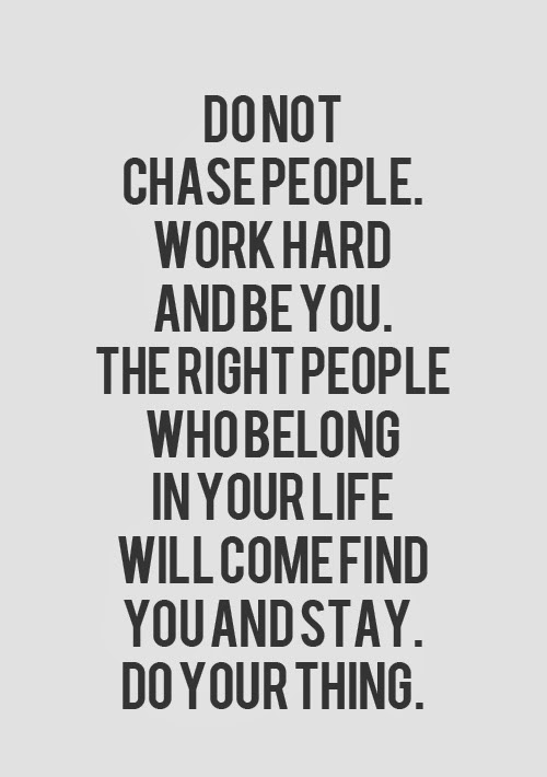 Don't chase people_ Work hard and be you_ The right people who belong in your life will come find you and stay do your thing_